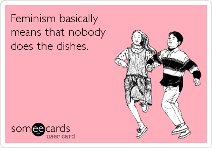 Feminism basically
means that nobody
does the dishes.
