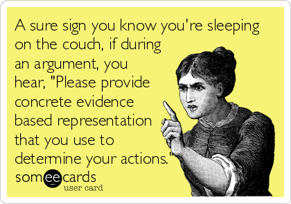 A sure sign you know you're sleeping
on the couch, if during
an argument, you
hear, "Please provide
concrete evidence
based representation<br /%