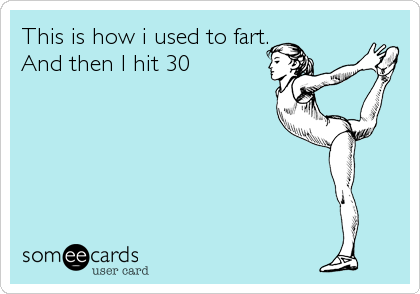 This is how i used to fart.
And then I hit 30