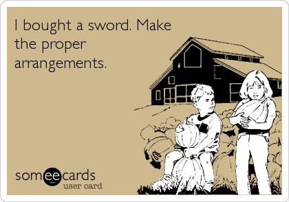 I bought a sword. Make
the proper
arrangements.