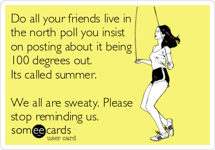 Do all your friends live in
the north poll you insist 
on posting about it being
100 degrees out.
Its called summer. 

We all are sweaty. Please
stop reminding us.