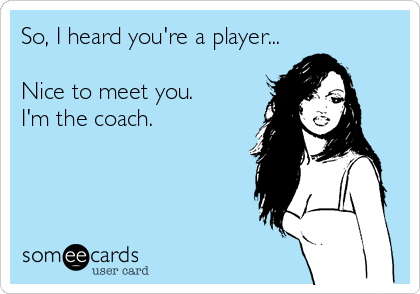 So, I heard you're a player...

Nice to meet you.
I'm the coach.