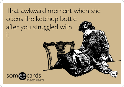 That awkward moment when she
opens the ketchup bottle
after you struggled with
it