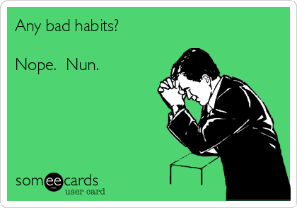 Any bad habits?

Nope.  Nun.