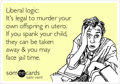 Liberal logic:
It's legal to murder your
own offspring in utero.
If you spank your child,
they can be taken
away & you may 
face jail time.