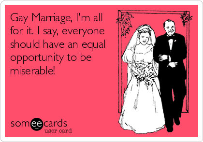 Gay Marriage, I'm all
for it. I say, everyone
should have an equal
opportunity to be
miserable!