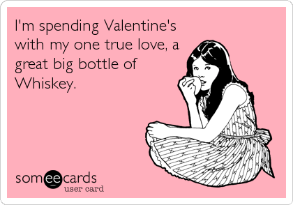 I'm spending Valentine's
with my one true love, a
great big bottle of
Whiskey.