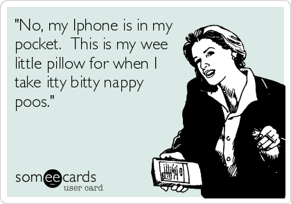 "No, my Iphone is in my
pocket.  This is my wee
little pillow for when I
take itty bitty nappy
poos."