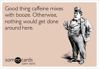 Good thing caffeine mixes
with booze. Otherwise,
nothing would get done
around here.