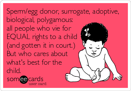 Sperm/egg donor, surrogate, adoptive,
biological, polygamous:
all people who vie for
EQUAL rights to a child
(and gotten it in court.)
But who%2
