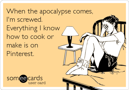 When the apocalypse comes,
I'm screwed.
Everything I know
how to cook or
make is on
Pinterest.