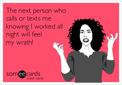 The next person who
calls or texts me
knowing I worked all
night will feel
my wrath!
