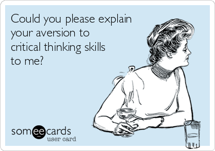 Could you please explain
your aversion to 
critical thinking skills
to me?