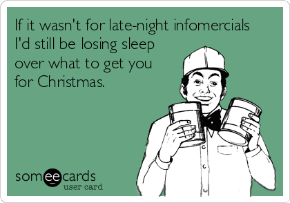 If it wasn't for late-night infomercials 
I'd still be losing sleep
over what to get you 
for Christmas.
