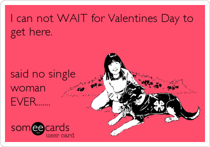 I can not WAIT for Valentines Day to
get here.


said no single
woman 
EVER.......