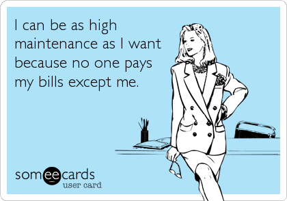 I can be as high
maintenance as I want
because no one pays
my bills except me.