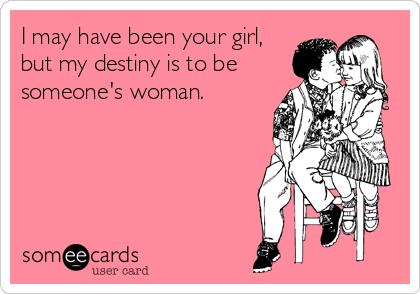 I may have been your girl,
but my destiny is to be
someone's woman.