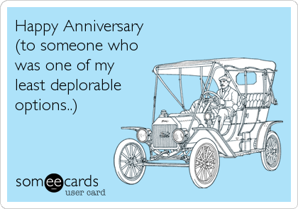 Happy Anniversary 
(to someone who
was one of my
least deplorable
options..)