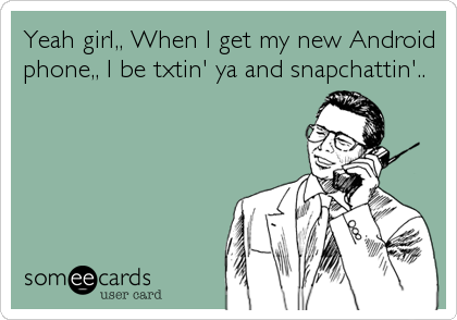 Yeah girl,, When I get my new Android
phone,, I be txtin' ya and snapchattin'..