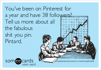 You've been on Pinterest for
a year and have 38 followers?
Tell us more about all
the fabulous
shit you pin.    
Pintard.