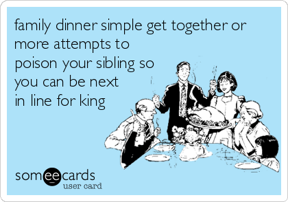 family dinner simple get together or
more attempts to
poison your sibling so
you can be next
in line for king