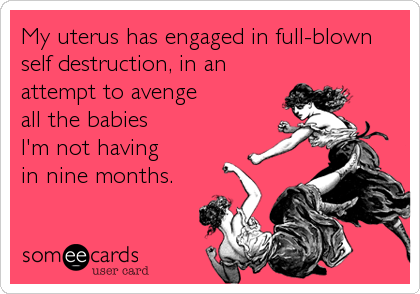 My uterus has engaged in full-blown
self destruction, in an
attempt to avenge
all the babies
I'm not having
in nine months.