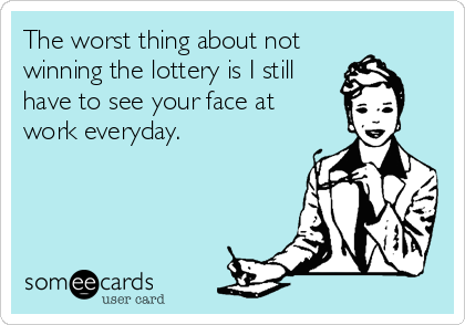 The worst thing about not
winning the lottery is I still
have to see your face at 
work everyday.