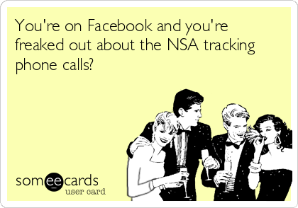 You're on Facebook and you're
freaked out about the NSA tracking
phone calls?
