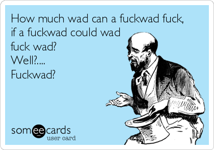 How much wad can a fuckwad fuck,
if a fuckwad could wad
fuck wad?
Well?....
Fuckwad?