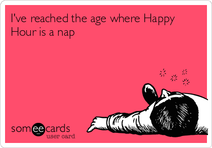I've reached the age where Happy
Hour is a nap