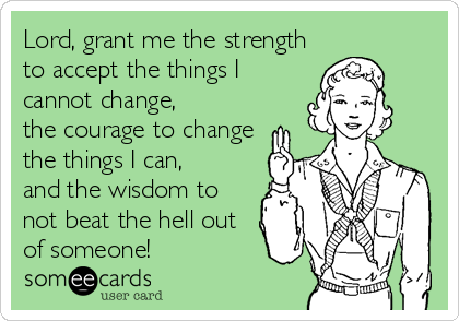 Lord, grant me the strength
to accept the things I
cannot change,
the courage to change
the things I can,
and the wisdom to
not beat the hell out
of someone!