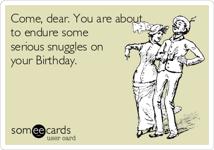 Come, dear. You are about
to endure some
serious snuggles on
your Birthday.