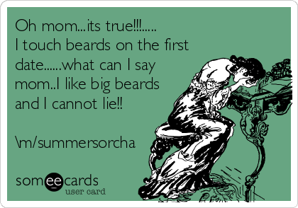 Oh mom...its true!!!.....
I touch beards on the first
date......what can I say
mom..I like big beards
and I cannot lie!!
      
\m/summersorcha