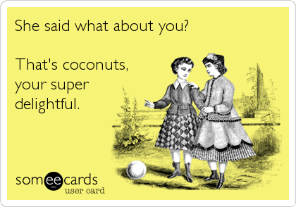 She said what about you?   

That's coconuts, 
your super 
delightful.