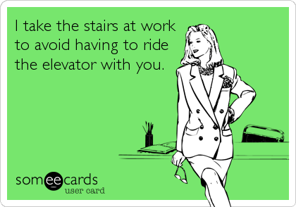 I take the stairs at work
to avoid having to ride
the elevator with you.