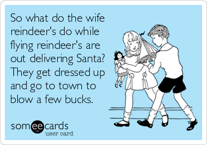 So what do the wife
reindeer's do while
flying reindeer's are
out delivering Santa?
They get dressed up
and go to town to
blow a few bucks.