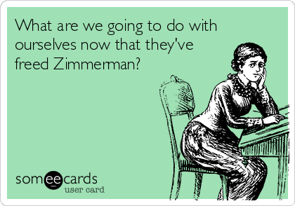 What are we going to do with
ourselves now that they've
freed Zimmerman?