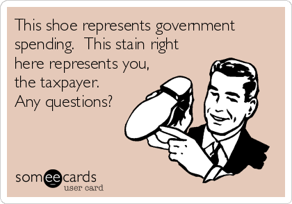 This shoe represents government
spending.  This stain right
here represents you,
the taxpayer. 
Any questions?