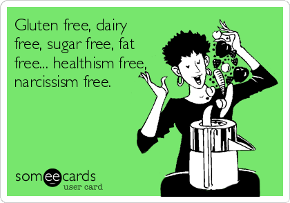 Gluten free, dairy
free, sugar free, fat
free... healthism free,
narcissism free.