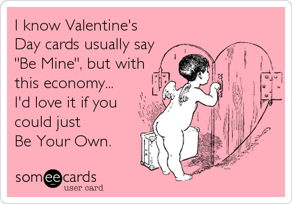 I know Valentine's
Day cards usually say
"Be Mine", but with
this economy... 
I'd love it if you
could just   
Be Your Own.