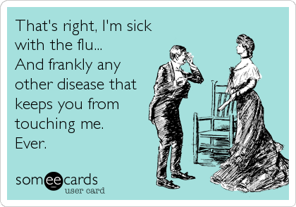 That's right, I'm sick
with the flu...
And frankly any
other disease that
keeps you from
touching me.
Ever.