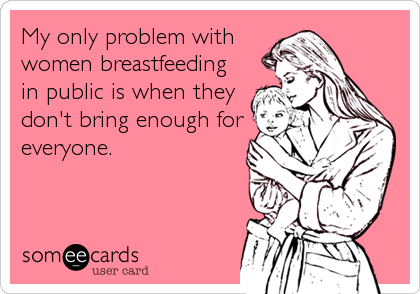 My only problem with
women breastfeeding
in public is when they
don't bring enough for
everyone.