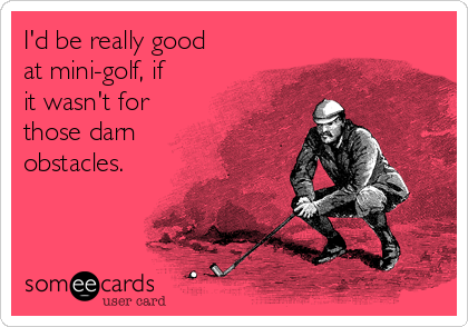 I'd be really good 
at mini-golf, if
it wasn't for
those darn
obstacles.