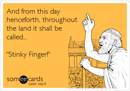 And from this day 
henceforth, throughout 
the land it shall be
called...

"Stinky Finger!"