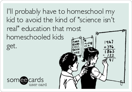 I'll probably have to homeschool my
kid to avoid the kind of "science isn't
real" education that most
homeschooled kids
get.