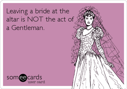 Leaving a bride at the
altar is NOT the act of
a Gentleman.