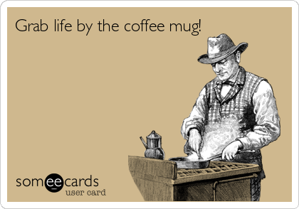 Grab life by the coffee mug!