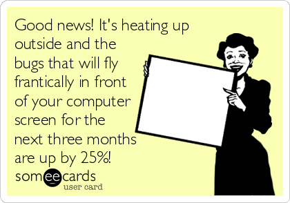 Good news! It's heating up
outside and the
bugs that will fly
frantically in front
of your computer
screen for the
next three months
are up by 25%!