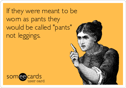 If they were meant to be
worn as pants they
would be called "pants"
not leggings.