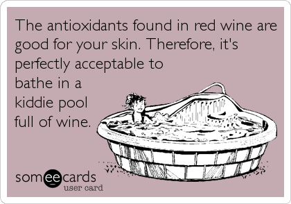 The antioxidants found in red wine are
good for your skin. Therefore, it's
perfectly acceptable to
bathe in a
kiddie pool
full of wine.